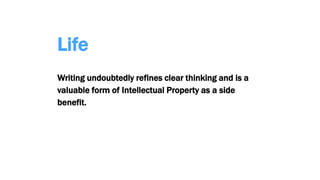 Life
Writing undoubtedly refines clear thinking and is a
valuable form of Intellectual Property as a side
benefit.
 