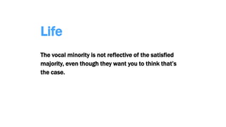 Life
The vocal minority is not reflective of the satisfied
majority, even though they want you to think that’s
the case.
 