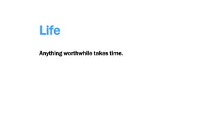 Life
Anything worthwhile takes time.
 