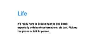 Life
It’s really hard to debate nuance and detail,
especially with hard conversations, via text. Pick up
the phone or talk in person.
 