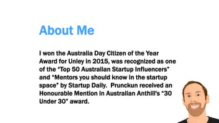 About Me
I won the Australia Day Citizen of the Year
Award for Unley in 2015, was recognized as one
of the “Top 50 Australian Startup Influencers”
and “Mentors you should know in the startup
space” by Startup Daily. Prunckun received an
Honourable Mention in Australian Anthill's “30
Under 30” award.
 