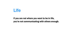 Life
If you are not where you want to be in life,
you’re not communicating with others enough.
 