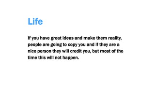 Life
If you have great ideas and make them reality,
people are going to copy you and if they are a
nice person they will credit you, but most of the
time this will not happen.
 