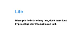 Life
When you find something rare, don’t mess it up
by projecting your insecurities on to it.
 