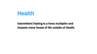 Health
Intermittent Fasting is a force multiplier and
impacts many facets of life outside of Health.
 