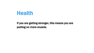 Health
If you are getting stronger, this means you are
putting on more muscle.
 
