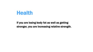 Health
If you are losing body fat as well as getting
stronger, you are increasing relative strength.
 