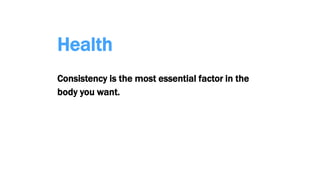 Health
Consistency is the most essential factor in the
body you want.
 