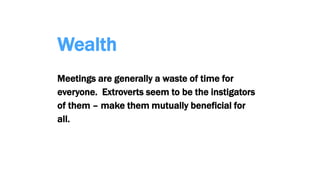Wealth
Meetings are generally a waste of time for
everyone. Extroverts seem to be the instigators
of them – make them mutually beneficial for
all.
 