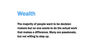 Wealth
The majority of people want to be decision
makers but no one wants to do the actual work
that makes a difference. Many are passionate,
but not willing to step up.
 