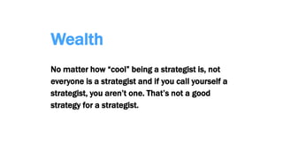 Wealth
No matter how “cool” being a strategist is, not
everyone is a strategist and if you call yourself a
strategist, you aren’t one. That’s not a good
strategy for a strategist.
 