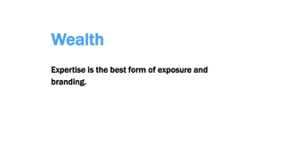 Wealth
Expertise is the best form of exposure and
branding.
 