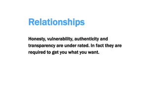 Relationships
Honesty, vulnerability, authenticity and
transparency are under rated. In fact they are
required to get you what you want.
 