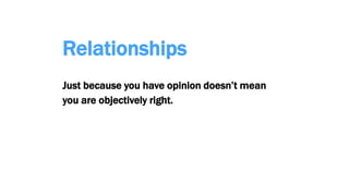 Relationships
Just because you have opinion doesn’t mean
you are objectively right.
 