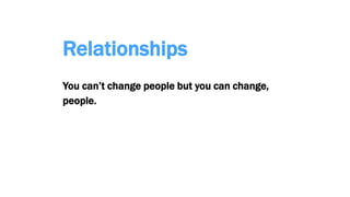 Relationships
You can’t change people but you can change,
people.
 