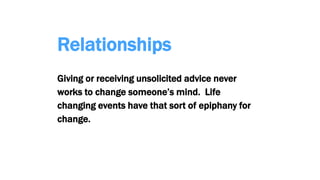 Relationships
Giving or receiving unsolicited advice never
works to change someone’s mind. Life
changing events have that sort of epiphany for
change.
 