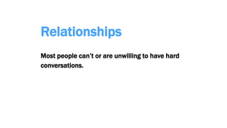 Relationships
Most people can’t or are unwilling to have hard
conversations.
 