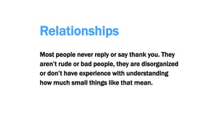 Relationships
Most people never reply or say thank you. They
aren’t rude or bad people, they are disorganized
or don’t have experience with understanding
how much small things like that mean.
 