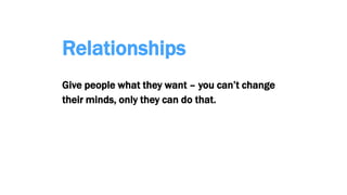 Relationships
Give people what they want – you can’t change
their minds, only they can do that.
 