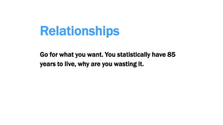 Relationships
Go for what you want. You statistically have 85
years to live, why are you wasting it.
 