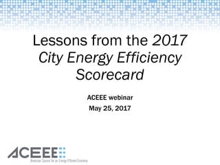 Lessons from the 2017
City Energy Efficiency
Scorecard
ACEEE webinar
May 25, 2017
 