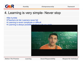 Humility             Entrepreneurship             Teamwork



4. Learning i very simple- N
4 L     i is        i l Never stop
                               t
  Be humble
  Teachers do fail Learners never fail
                 fail,
   Learning is never complicate or difficult
   Learning is always possible whatever rule you apply




Deliver The Promise      Learning        Social Responsibility   Respect for Individual
 