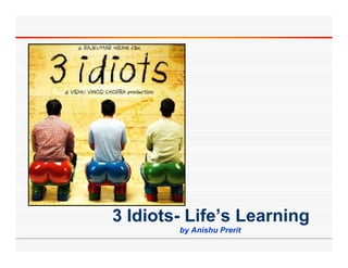 3 Idiots- Life’s Learning
  Idiots Life s
        by Anishu Prerit
 