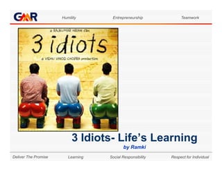 Humility       Entrepreneurship            Teamwork




                           3 Idiots- Life’s Learning
                             Idiots Life s
                                           by Ramki
Deliver The Promise      Learning   Social Responsibility   Respect for Individual
 