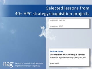 Experts in numerical software and
High Performance Computing
Selected lessons from
40+ HPC strategy/acquisition projects
InsideHPC Podcast
November 2015
Andrew Jones
Vice-President HPC Consulting & Services
Numerical Algorithms Group (NAG) Ltd./Inc.
@hpcnotes
 