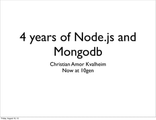 4 years of Node.js and
Mongodb
Christian Amor Kvalheim
Now at 10gen
Friday, August 16, 13
 