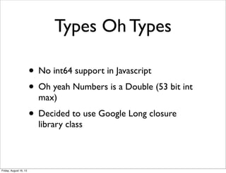 Types Oh Types
• No int64 support in Javascript
• Oh yeah Numbers is a Double (53 bit int
max)
• Decided to use Google Lon...