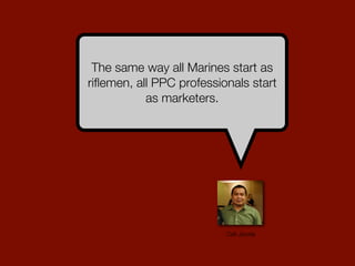 The same way all Marines start as
riﬂemen, all PPC professionals start
as marketers.
Cell Jacela
 
