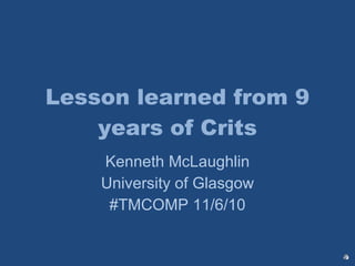 Lesson learned from 9 years of Crits Kenneth McLaughlin University of Glasgow #TMCOMP 11/6/10 