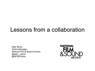 Lessons from a collaboration Kate Stone Online Manager, National Film & Sound Archive @kate__stone @NFSAOnline 