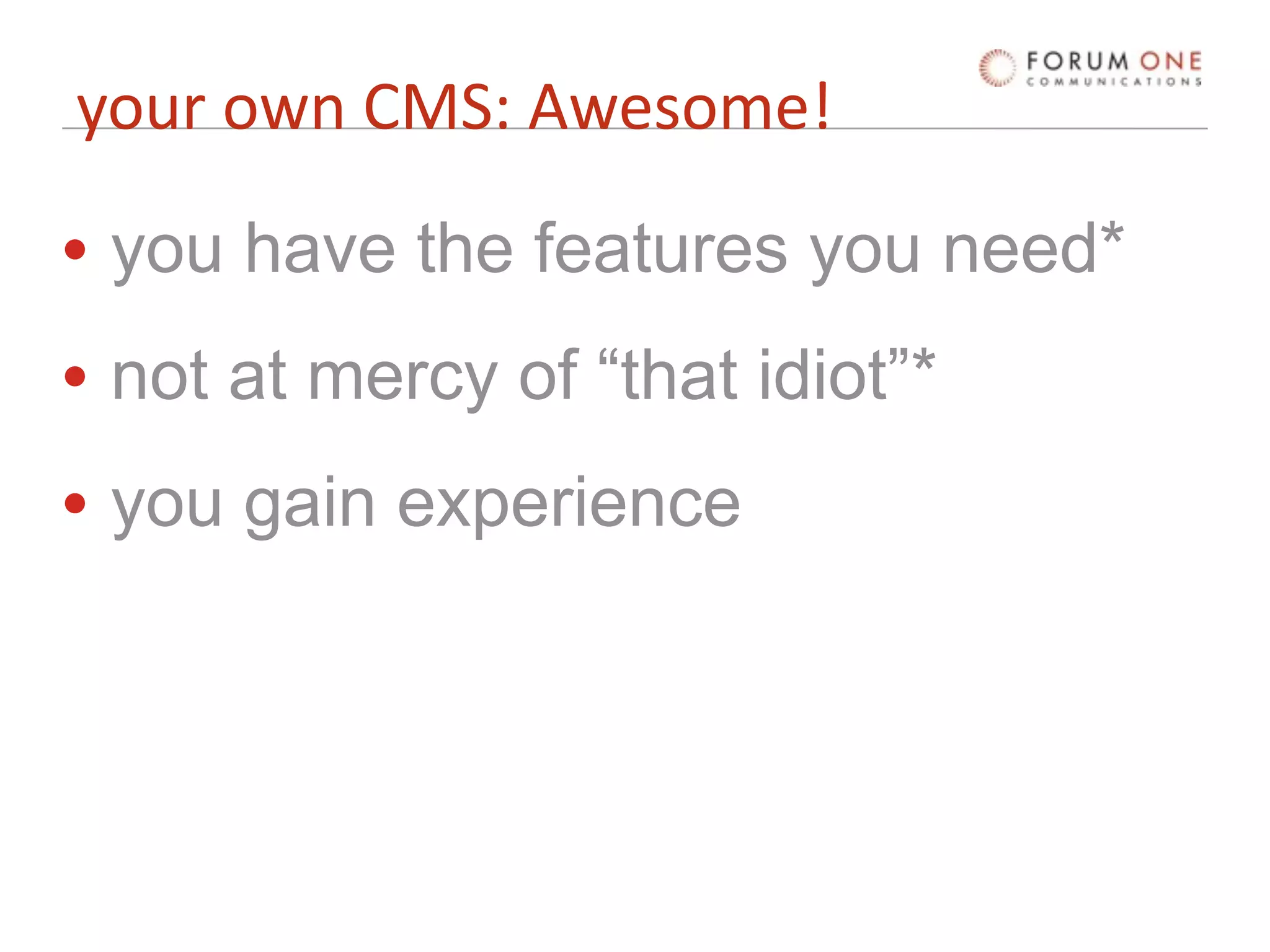 your own CMS: Awesome!

• you have the features you need*
• not at mercy of “that idiot”*
• you gain experience
 