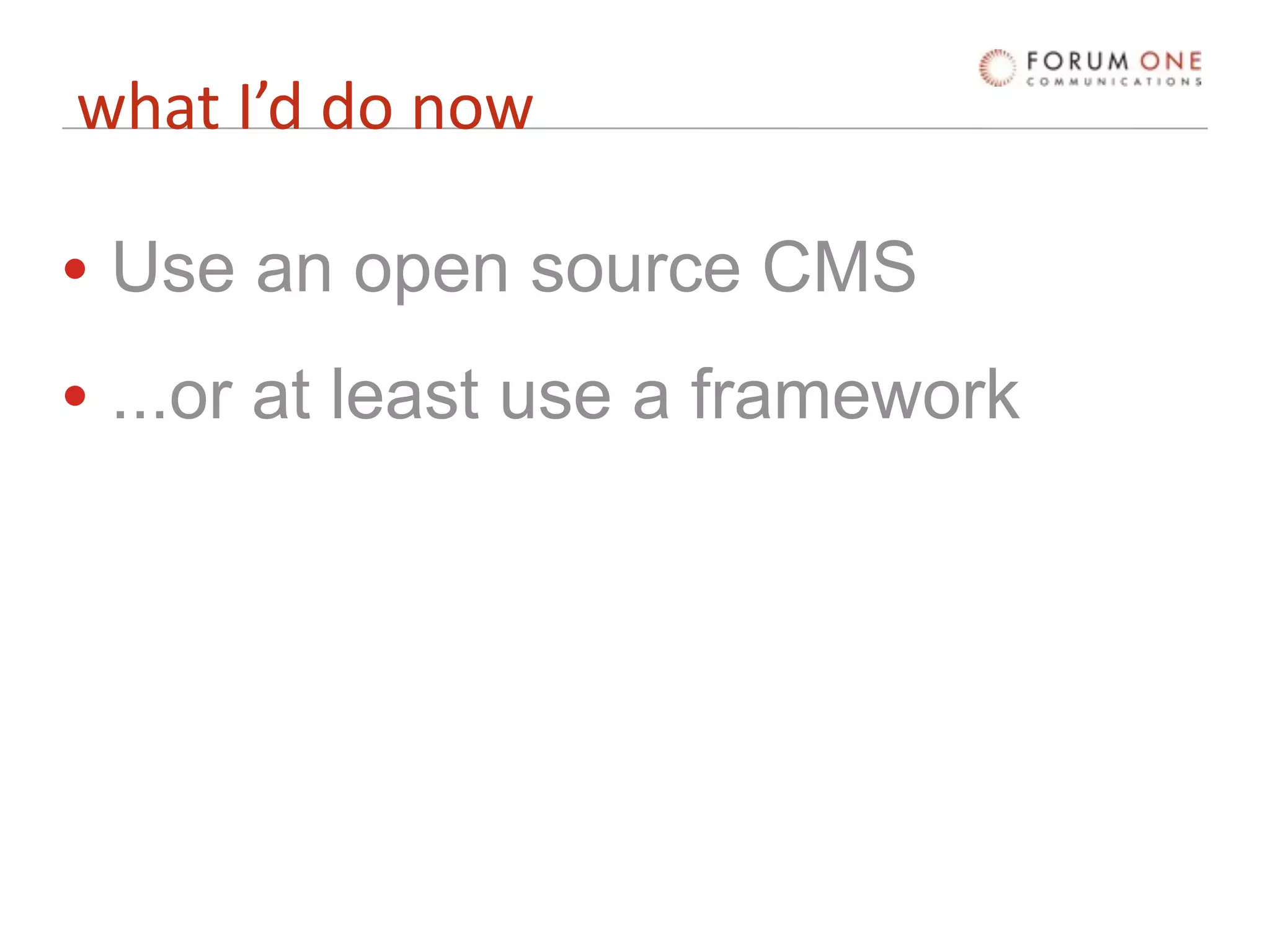 what I’d do now

• Use an open source CMS
• ...or at least use a framework
 