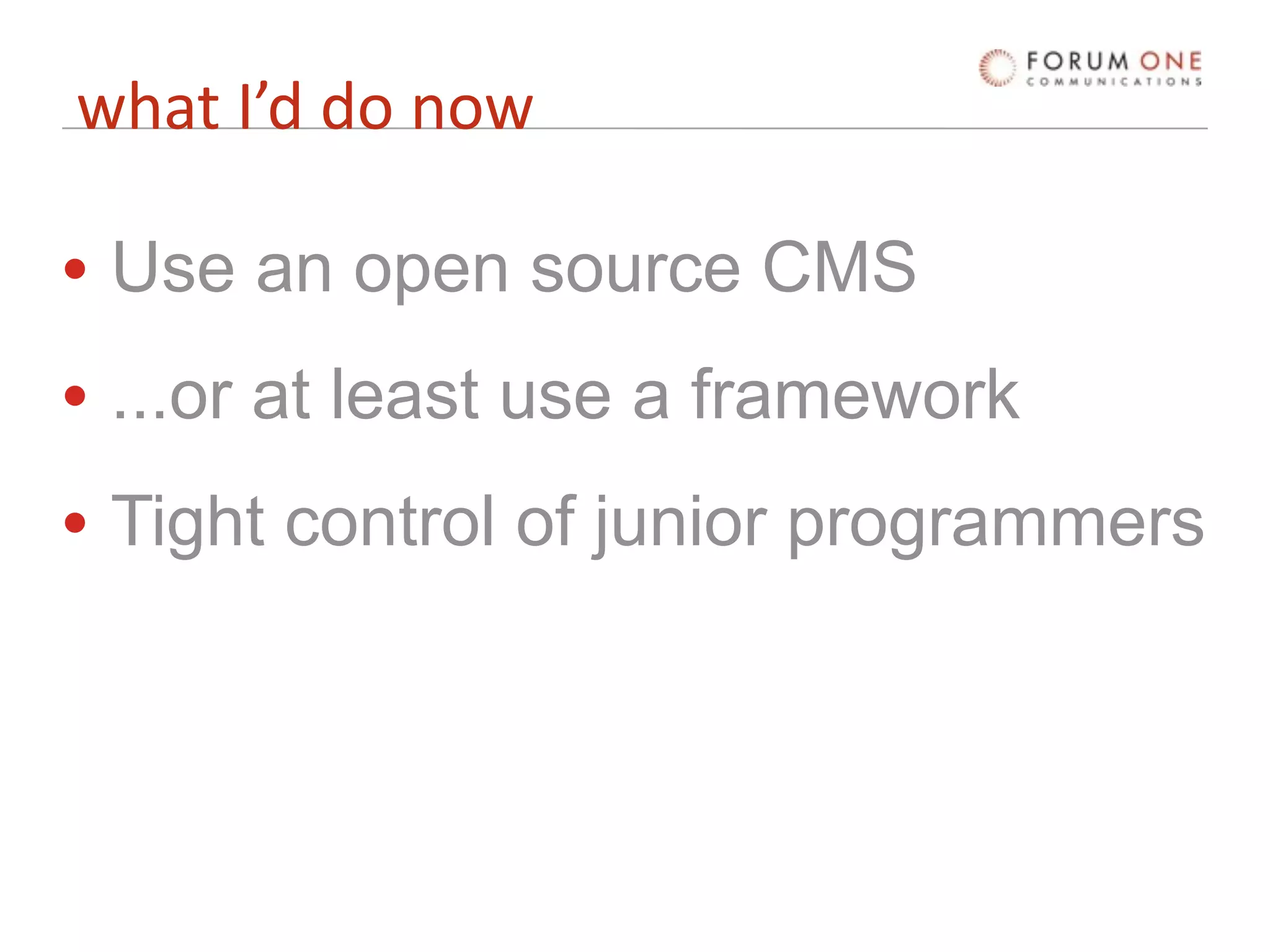 what I’d do now

• Use an open source CMS
• ...or at least use a framework
• Tight control of junior programmers
 