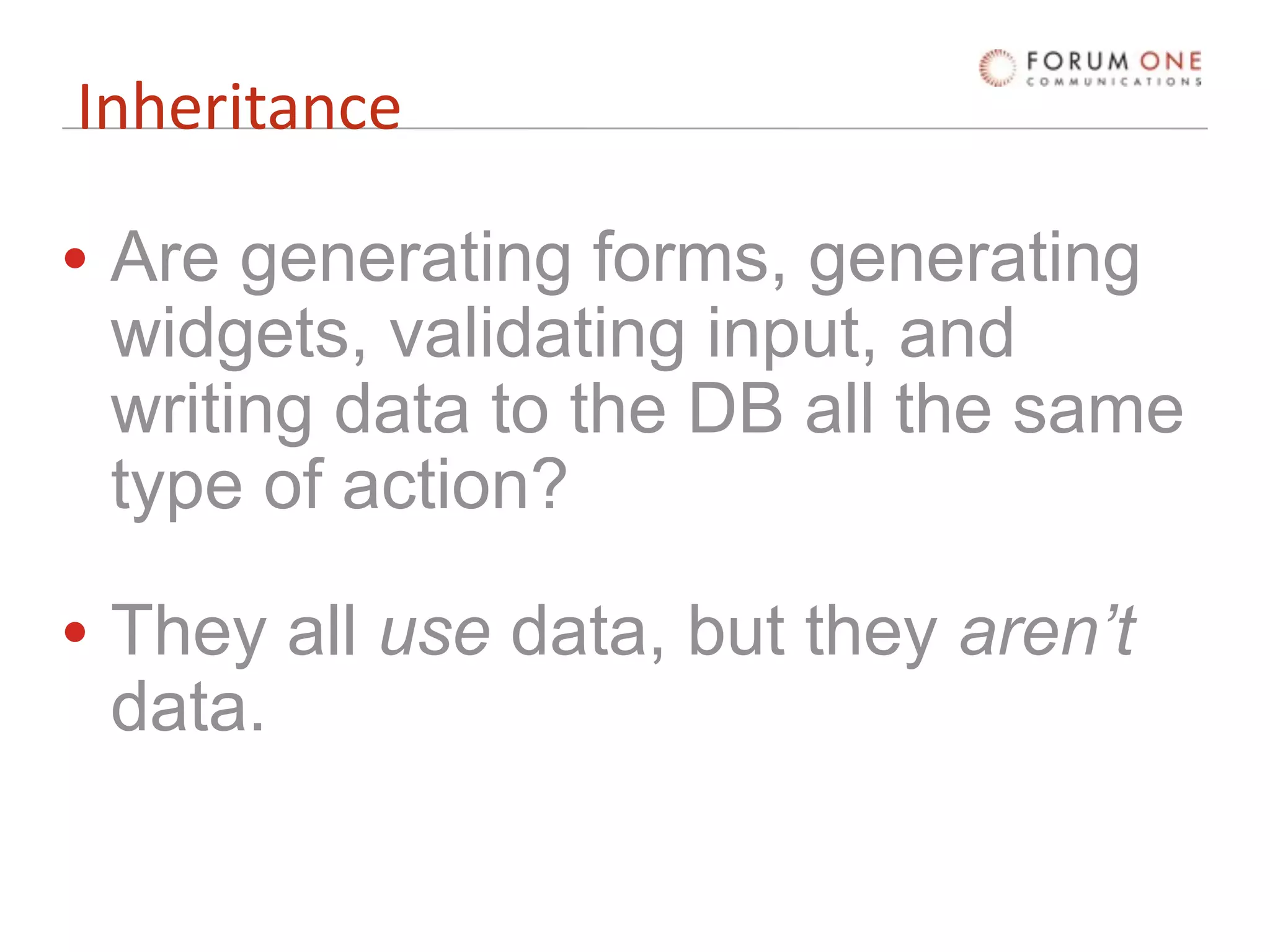 Inheritance

• Are generating forms, generating
  widgets, validating input, and
  writing data to the DB all the same
  type of action?

• They all use data, but they aren’t
  data.
 