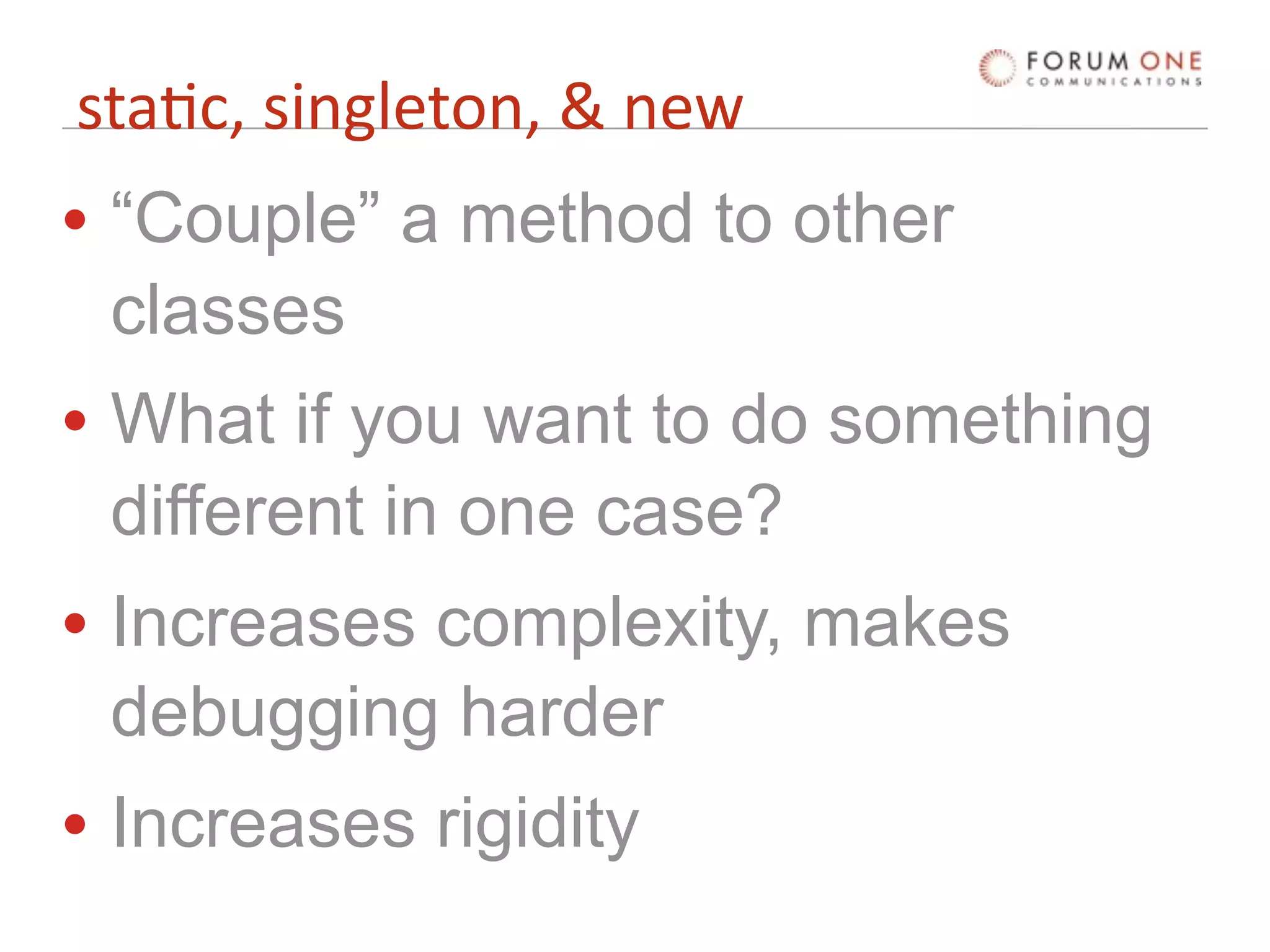 sta'c, singleton, & new
• “Couple” a method to other
  classes
• What if you want to do something
  different in one case?
• Increases complexity, makes
  debugging harder
• Increases rigidity
 