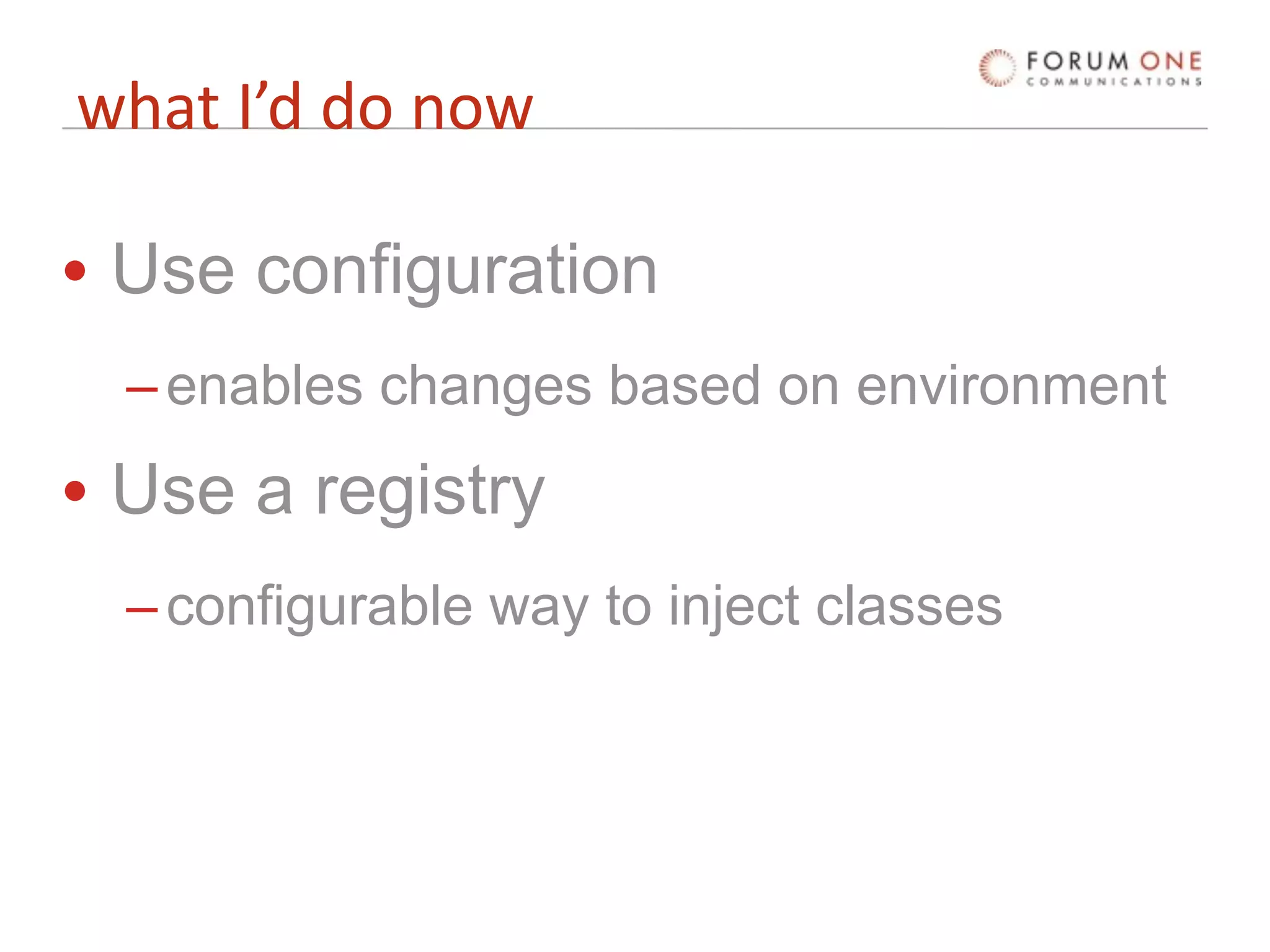 what I’d do now

• Use configuration
  – enables changes based on environment
• Use a registry
  – configurable way to inject classes
 