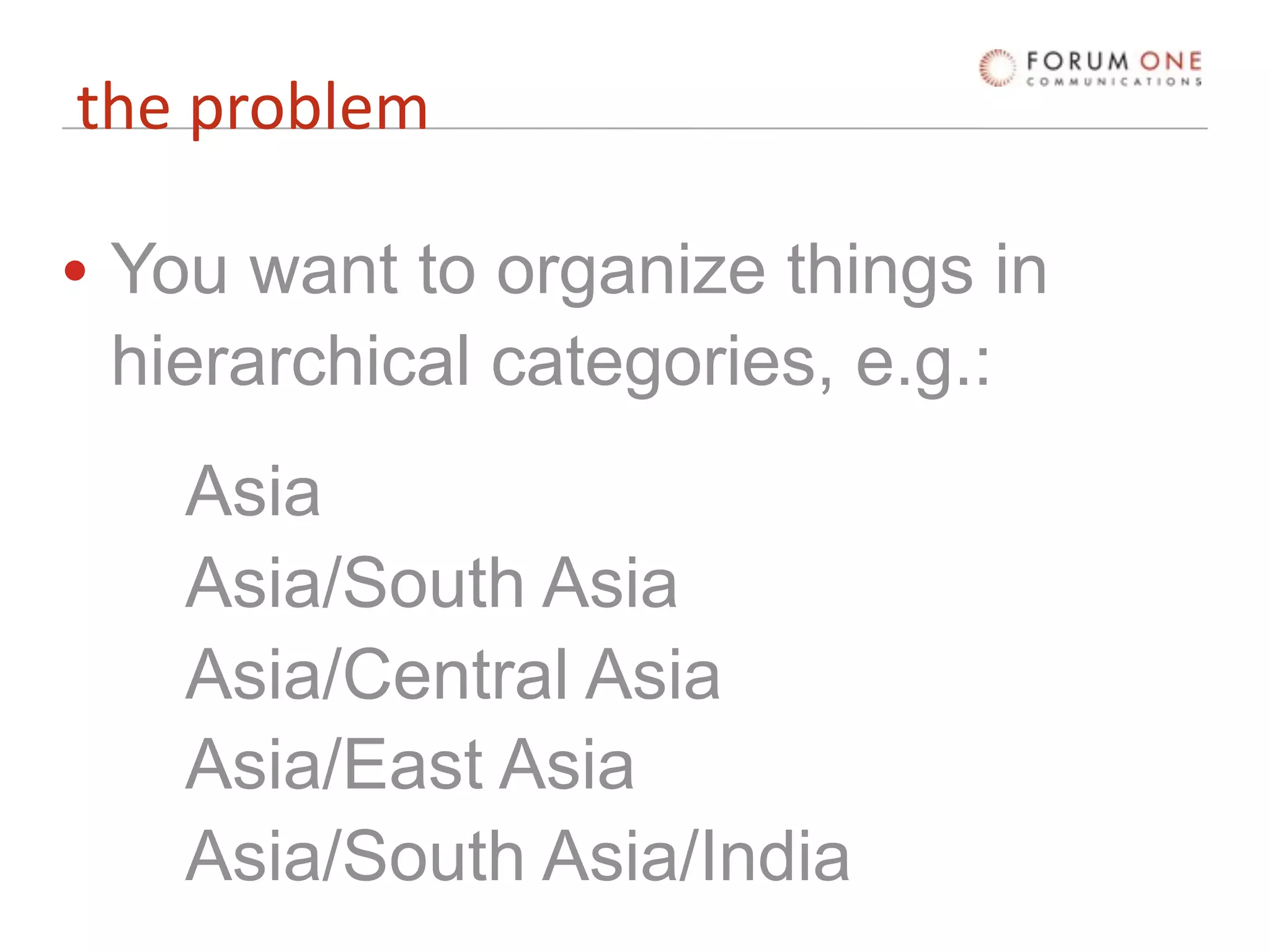 the problem

• You want to organize things in
  hierarchical categories, e.g.:
   Asia
   Asia/South Asia
   Asia/Central Asia
   Asia/East Asia
   Asia/South Asia/India
 