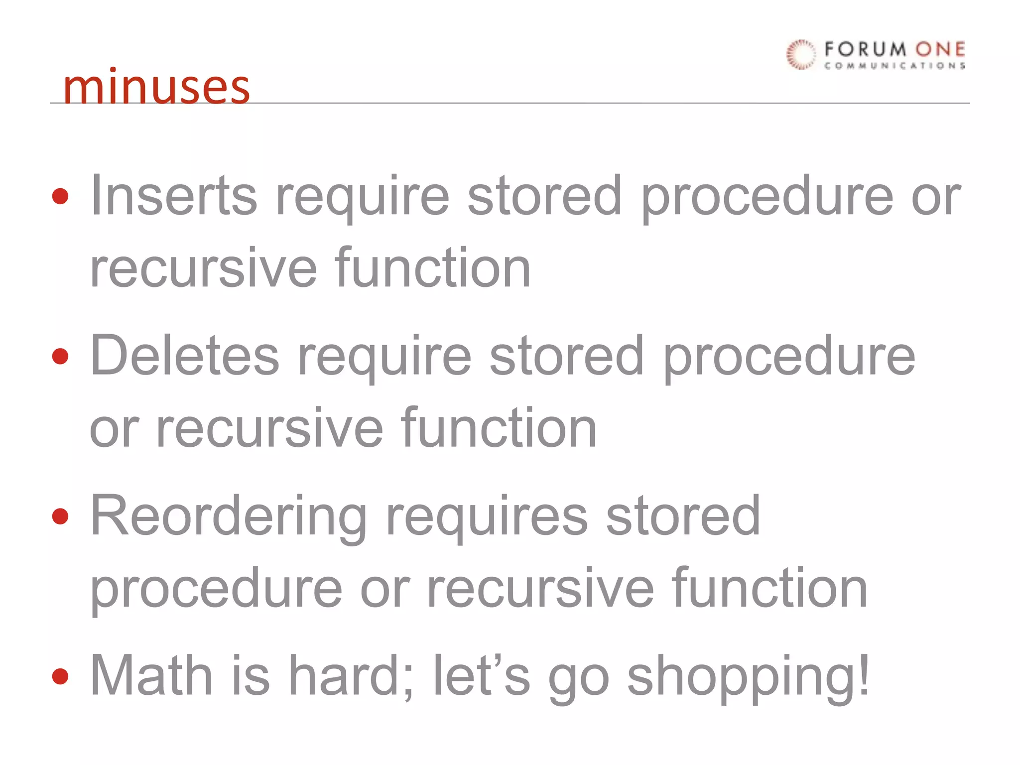 minuses
• Inserts require stored procedure or
  recursive function
• Deletes require stored procedure
  or recursive function
• Reordering requires stored
  procedure or recursive function
• Math is hard; let’s go shopping!
 