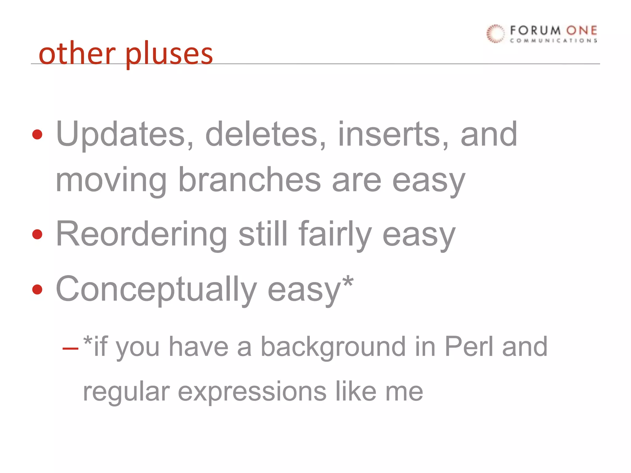 other pluses

• Updates, deletes, inserts, and
  moving branches are easy
• Reordering still fairly easy
• Conceptually easy*
  – *if you have a background in Perl and
   regular expressions like me
 