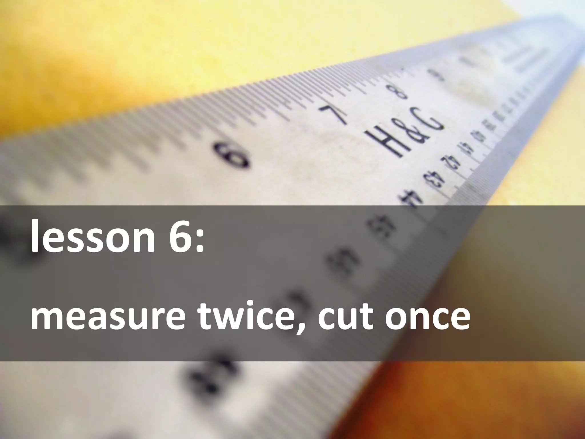 Lesson 7: Measure Everything




lesson 6:
measure twice, cut once 
 