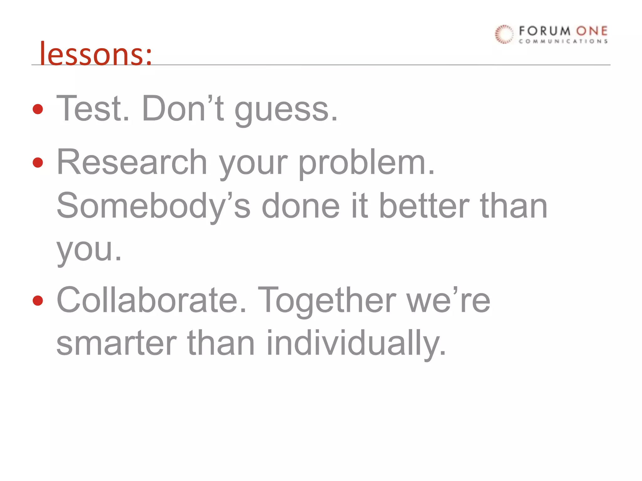 lessons:
• Test. Don’t guess.
• Research your problem.
  Somebody’s done it better than
  you.
• Collaborate. Together we’re
  smarter than individually.
 