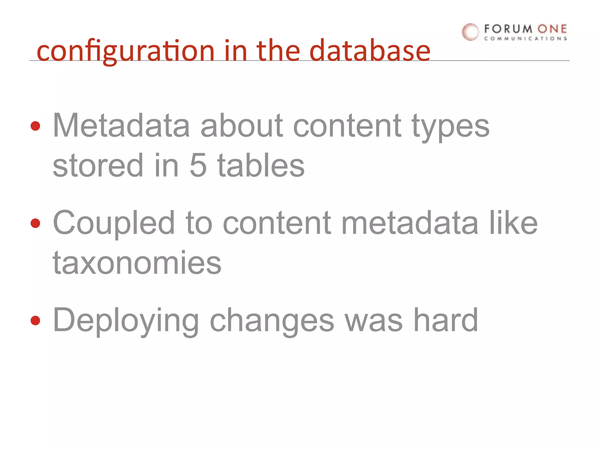 conﬁgura'on in the database

• Metadata about content types
  stored in 5 tables
• Coupled to content metadata like
  taxonomies
• Deploying changes was hard
 