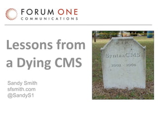Lessons from
a Dying CMS
Sandy Smith
sfsmith.com
@SandyS1
 
