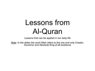Lessons from
Al-Quran
Lessons that can be applied in our daily life
Note: In the slides the word Allah refers to the one and only Creator,
Governor and Absolute King of all existence
 