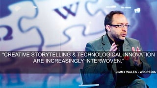 “CREATIVE STORYTELLING & TECHNOLOGICAL INNOVATION
ARE INCREASINGLY INTERWOVEN.”
JIMMY WALES - WIKIPEDIA

@ChrisRawlinson

 