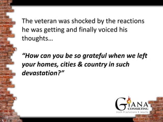 The veteran was shocked by the reactions
he was getting and finally voiced his
thoughts…

“How can you be so grateful when we left
your homes, cities & country in such
devastation?”
 